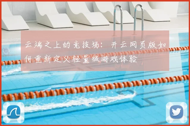 云端之上的竞技场：开云网页版如何重新定义轻量级游戏体验